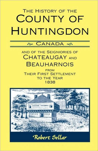 The History of the County of Huntingdon [Canada] and of the Seigniories of Chateaugay and Beauharnois from Their First Settlement to the Year 1838