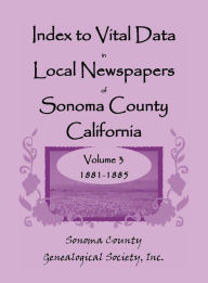 Title: Index to Vital Data in Local Newspapers of Sonoma County, California, Volume 3: 1881-1885, Author: Inc Sonoma Co Gen Society