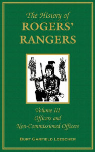 Title: The History of Rogers' Rangers, Volume 3: Officers and Non-Commissioned Officers, Author: Burt Garfield Loescher
