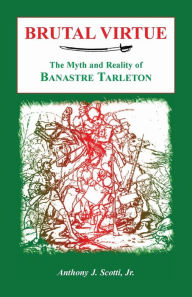 Title: Brutal Virtue: The Myth and Reality of Banastre Tarleton, Author: Anthony Scotti