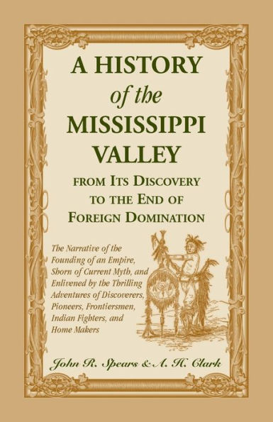 A History Of The Mississippi Valley From Its Discovery To The End Of Foreign Domination. The Narrative of the Founding of an Empire, Shorn of Current Myth, and Enlivened by the Thrilling Adventures of Discoverers, Pioneers, Frontiersmen, Indian Fighters