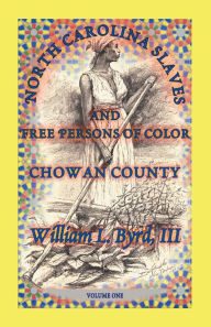 Title: North Carolina Slaves and Free Persons of Color: Chowan County, Volume One, Author: William L Byrd III