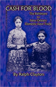 Title: Cash For Blood: The Baltimore to New Orleans Domestic Slave Trade, Author: Ralph Clayton