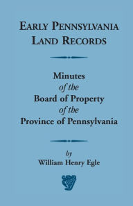 Title: Early Pennsylvania Land Records Minutes of the Board of Property of the Province of Pennsylvania, Author: William Henry Egle