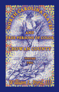 Title: North Carolina Slaves and Free Persons of Color: Chowan County, Volume Two, Author: William L Byrd III