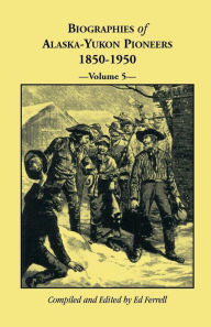 Title: Biographies of Alaska-Yukon Pioneers 1850-1950, Volume 5, Author: Ed Ferrell