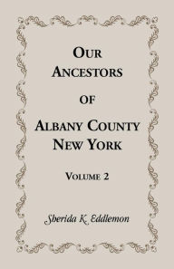 Title: Our Ancestors of Albany County, New York, Volume 2, Author: Sherida K Eddlemon