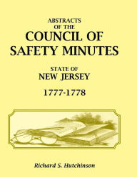 Title: Abstracts of the Council of Safety Minutes State of New Jersey, 1777-1778, Author: Richard S Hutchinson