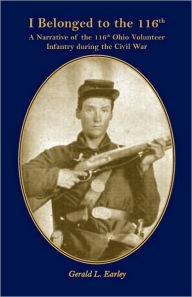 Title: I Belong to the 116th: A Narrative of the 116th Ohio Volunteer Infantry During the Civil War, Author: Gerald L Earley