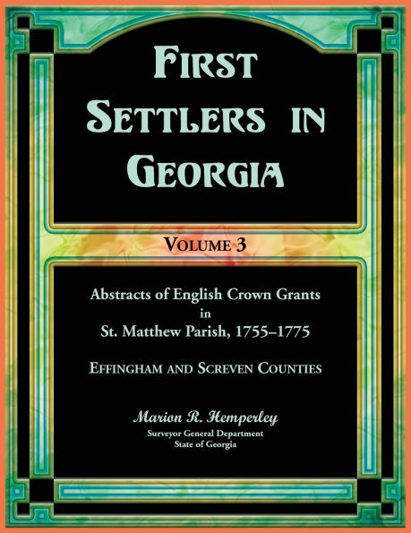 First Settlers in Georgia, Volume 3, Abstracts of English Crown Grants in St. Matthew Parish, 1755-1775: Effingham and Screven Counties