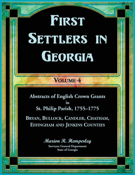 First Settlers in Georgia, Volume 4, Abstracts of English Crown Grants in St. Philip Parish, 1755-1775: Bryan, Bulloch, Candler, Chatham, Effingham and Jenkins Counties