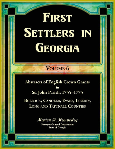 First Settlers in Georgia, Volume 6, Abstracts of English Crown Grants in St. John Parish, 1755-1775: Bulloch, Candler, Evans, Liberty, Long and Tattnall Counties