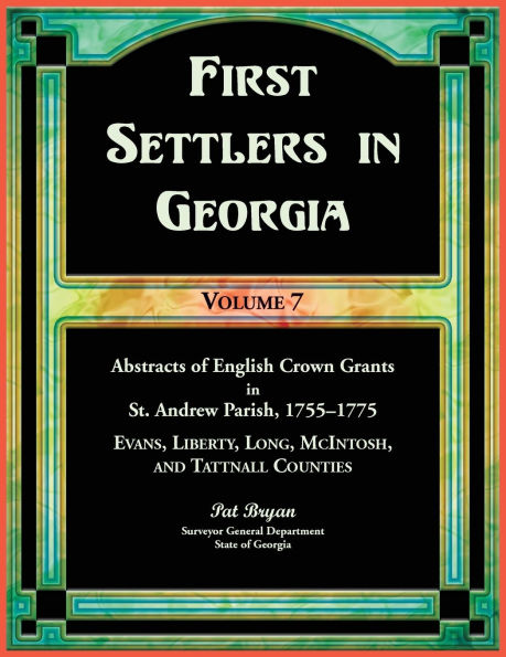 First Settlers in Georgia, Volume 7, Abstracts of English Crown Grants in St. Andrew Parish, 1755-1775. Evans, Liberty, Long, McIntosh, and Tattnall Counties: Evans, Liberty, Long, McIntosh, and Tattnall Counties