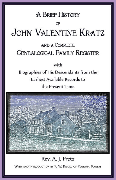 A Brief History of John Valentine Kratz, and a Complete Genealogical Family Register with Biographies of His Descendants from the Earliest Available Records to the Present Time.