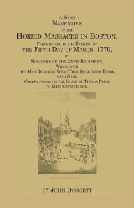 Title: A Short Narrative of the Horrid Massacre in Boston, Perpetrated in the Evening of the Fifth Day of March, 1770: By Soldiers of the 29th Regiment, which with the 14th Regiment were then Quartered there, with some Observations on the State of Things Prior, Author: John Doggett Jr