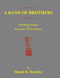 Title: A Band of Brothers: Photographic Epiloque to Marylanders in the Confederacy, Author: Daniel D Hartzler