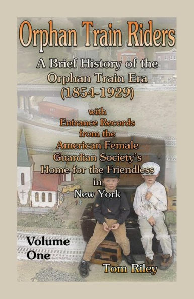 Orphan Train Riders: A Brief History of the Orphan Train Era (1854-1929) with Entrance Records from the American Female Guardian Society's Home for the Friendless in New York, Volume 1
