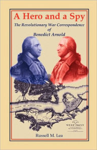 Title: A Hero and a Spy: The Revolutionary War Correspondence of Benedict Arnold, Author: Russell M Lea