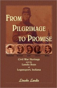 Title: From Pilgrimage to Promise: Civil War Heritage and the Landis Boys of Logansport, Author: Lincoln Landis