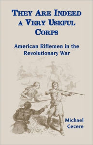 Title: They Are Indeed a Very Useful Corps, American Riflemen in the Revolutionary War, Author: Michael Cecere