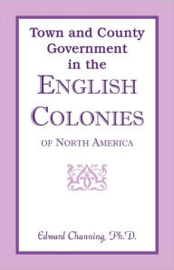 Title: Town and County Government in the English Colonies of North America, Author: Edward Channing