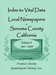 Title: Index to Vital Data in Local Newspapers of Sonoma County, California, Volume V: 1891-1899, Author: Inc Sonoma County Genealogical Society
