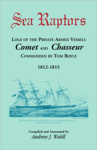 Title: Sea Raptors: Logs of Voyages of Private Armed Vessels, Comet and Chasseur, Commanded by Tom Boyle, 1812-1815, Author: Andrew Wahll