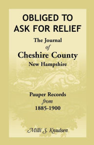 Title: Obliged to Ask for Relief, the Journal of Cheshire County, New Hampshire Pauper Records from 1885-1900, Author: MILLI S Kenney-Knudsen