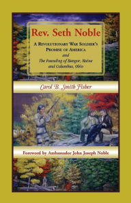 Title: REV. Seth Noble: A Revolutionary War Soldier's Promise of America and the Founding of Bangor, Maine and Columbus, Ohio, Author: Carol B Smith Fisher