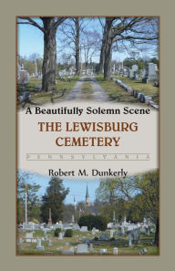 Title: A Beautifully Solemn Scene: The Lewisburg Cemetery, Pennsylvania, Author: Robert M Dunkerly