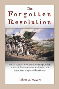 Title: The Forgotten Revolution: When History Forgets: Revisiting Critical Places of the American Revolution That Have Been Neglected by History, Author: Robert a Mayers