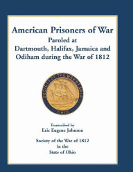 Title: American Prisoners of War Paroled at Dartmouth, Halifax, Jamaica and Odiham during the War of 1812, Author: Eric Eugene Johnson