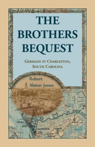 Title: The Brothers Bequest: Germans in Charleston, South Carolin, Author: Robert Alston Jones