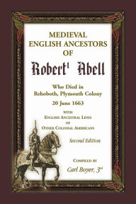 Title: Medieval English Ancestors of Robert Abell, Who Died in Rehoboth, Plymouth Colony, 20 June 1663, with English Ancestral Lines of other Colonial Americans, Second Edition, Author: Carl Boyer