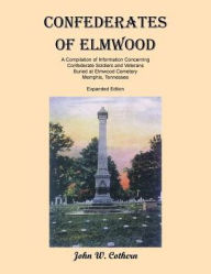 Title: Confederates of Elmwood: A Compilation of Information Concerning Confederate Soldiers and Veterans Buried at Elmwood Cemetery, Memphis, Tennessee (Expanded Edition), Author: John W Cothern