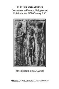 Title: Eleusis and Athens: Documents in Finance, Religion, and Politics in the Fifth Century B.C., Author: Maureen B. Cavanaugh
