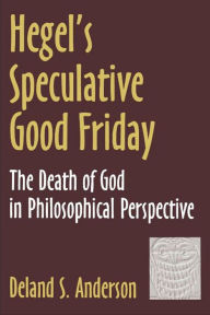 Title: Hegel's Speculative Good Friday: The Death of God in Philosophical Perspective, Author: Deland S. Anderson