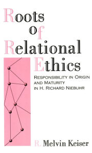 Title: Roots of Relational Ethics: Responsibility in Origin and Maturity in H. Richard Niebuhr, Author: R Melvin Keiser