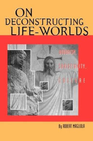 Title: On Deconstructing Life-Worlds: Buddhism, Christianity, Culture, Author: Robert Magliola