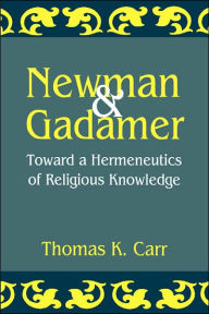 Title: Newman and Gadamer: Toward a Hermeneutics of Religious Knowledge, Author: Thomas K. Carr