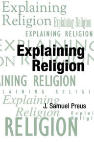 Title: Explaining Religion: Criticism and Theory from Bodin to Freud / Edition 1, Author: J. Samuel Preus