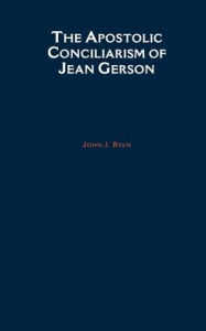 Title: The Apostolic Conciliarism of Jean Gerson, Author: John J. Ryan