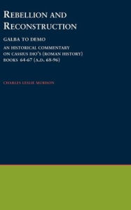 Title: Rebellion and Reconstruction: Galba To Domitian: An Historical Commentary On Cassius Dio's Roman History. Volume 9, Books 64-67 (A.D. 68-96), Author: Charles Leslie Murison