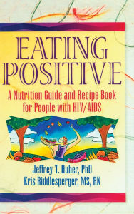 Title: Eating Positive: A Nutrition Guide and Recipe Book for People with HIV/AIDS, Author: Jeffrey T Huber