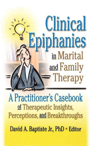 Clinical Epiphanies Marital and Family Therapy: A Practitioner's Casebook of Therapeutic Insights, Perceptions, Breakthroughs