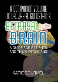Title: A Companion Volume to Dr. Jay A. Goldstein's Betrayal by the Brain: A Guide for Patients and Their Physicians / Edition 1, Author: Katie Courmel