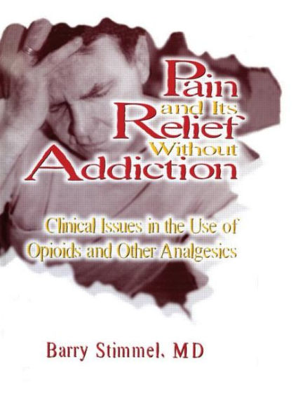 Pain and Its Relief Without Addiction: Clinical Issues in the Use of Opioids and Other Analgesics / Edition 1