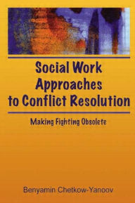 Title: Social Work Approaches to Conflict Resolution: Making Fighting Obsolete / Edition 1, Author: B Harold Chetkow-Yanoov