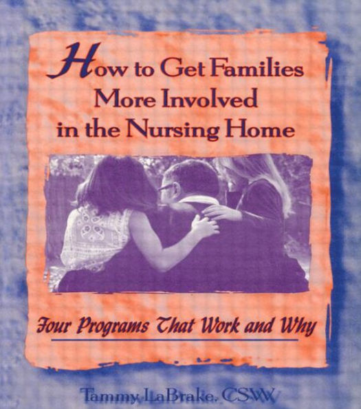 How to Get Families More Involved in the Nursing Home: Four Programs That Work and Why / Edition 1