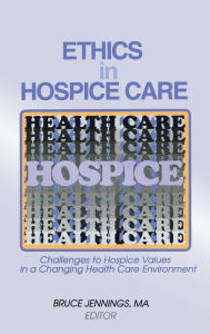 Title: Ethics in Hospice Care: Challenges to Hospice Values in a Changing Health Care Environment / Edition 1, Author: Bruce Jennings